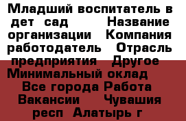 Младший воспитатель в дет. сад N113 › Название организации ­ Компания-работодатель › Отрасль предприятия ­ Другое › Минимальный оклад ­ 1 - Все города Работа » Вакансии   . Чувашия респ.,Алатырь г.